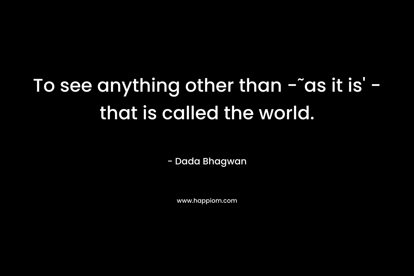 To see anything other than -˜as it is’ – that is called the world. – Dada Bhagwan