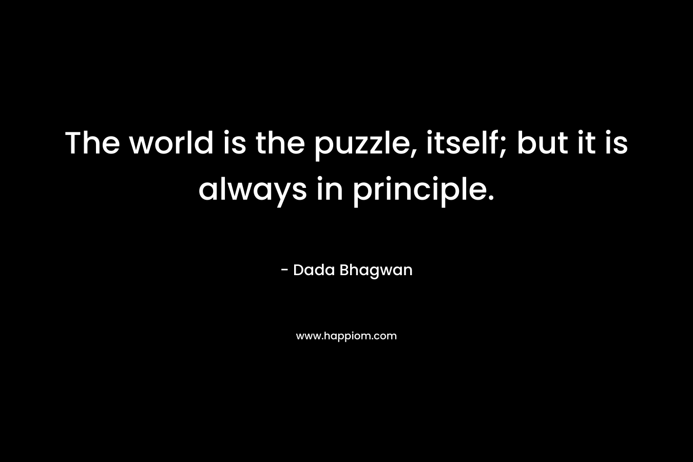 The world is the puzzle, itself; but it is always in principle. – Dada Bhagwan