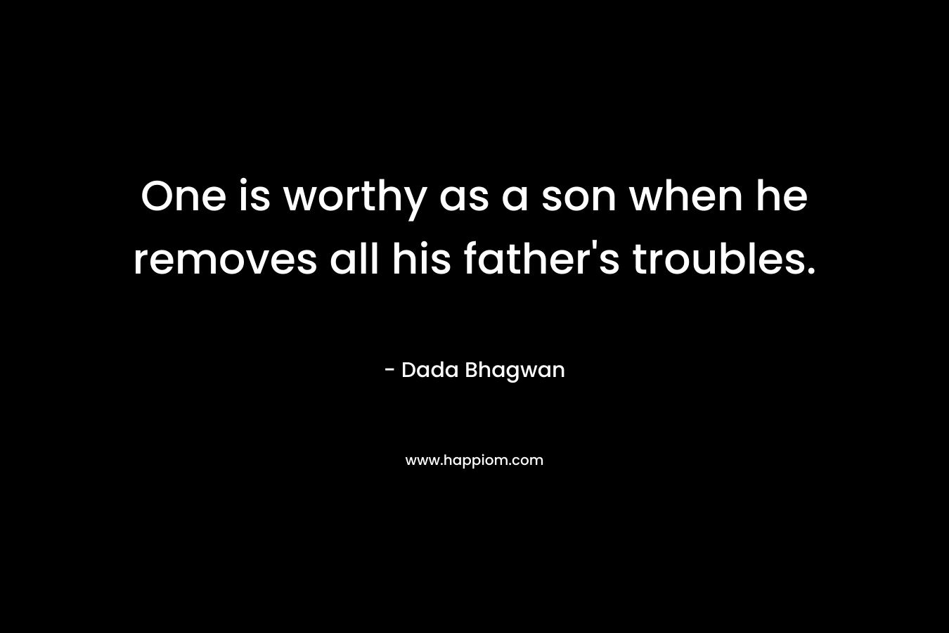 One is worthy as a son when he removes all his father's troubles.
