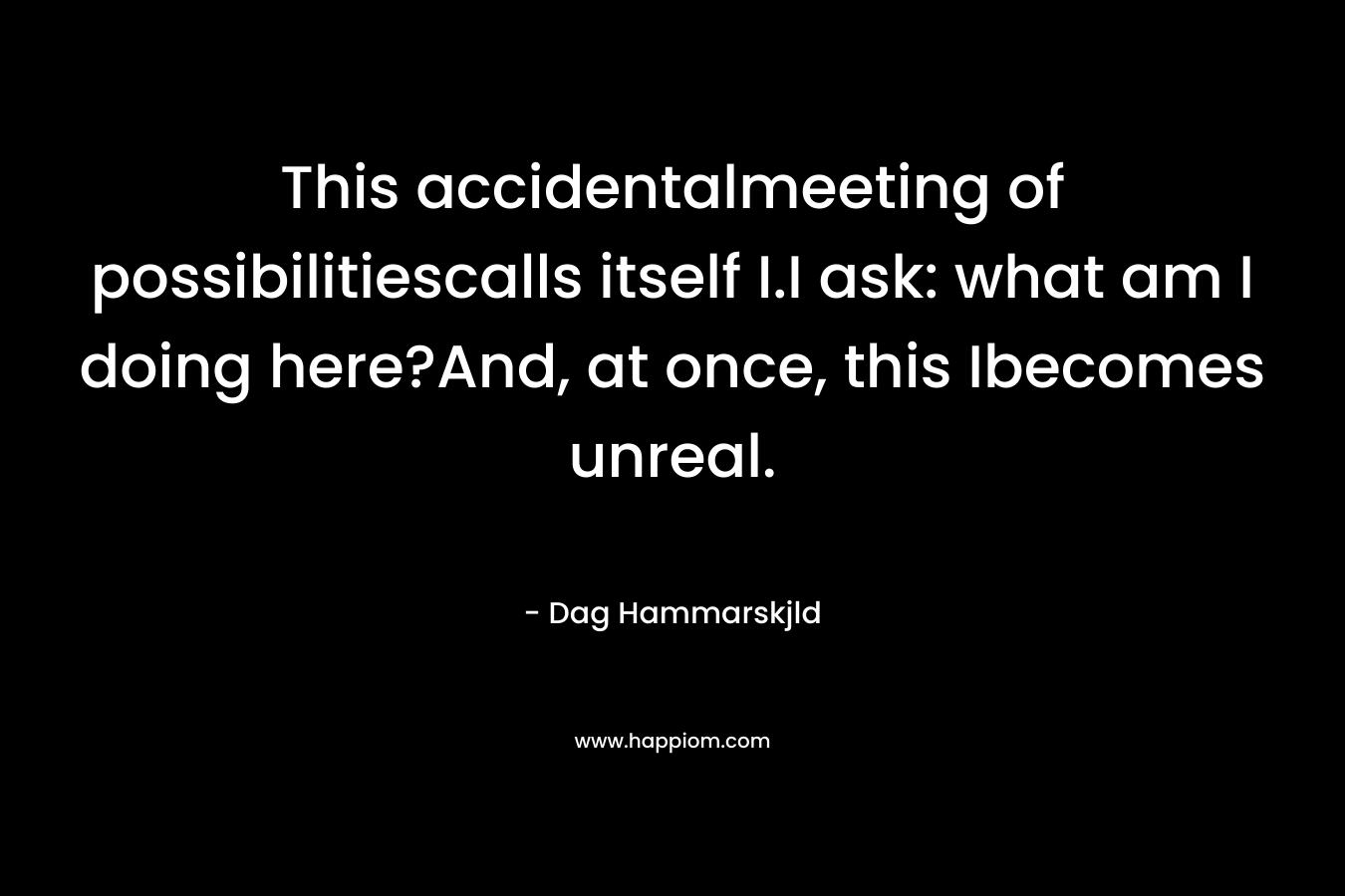 This accidentalmeeting of possibilitiescalls itself I.I ask: what am I doing here?And, at once, this Ibecomes unreal. – Dag Hammarskjld