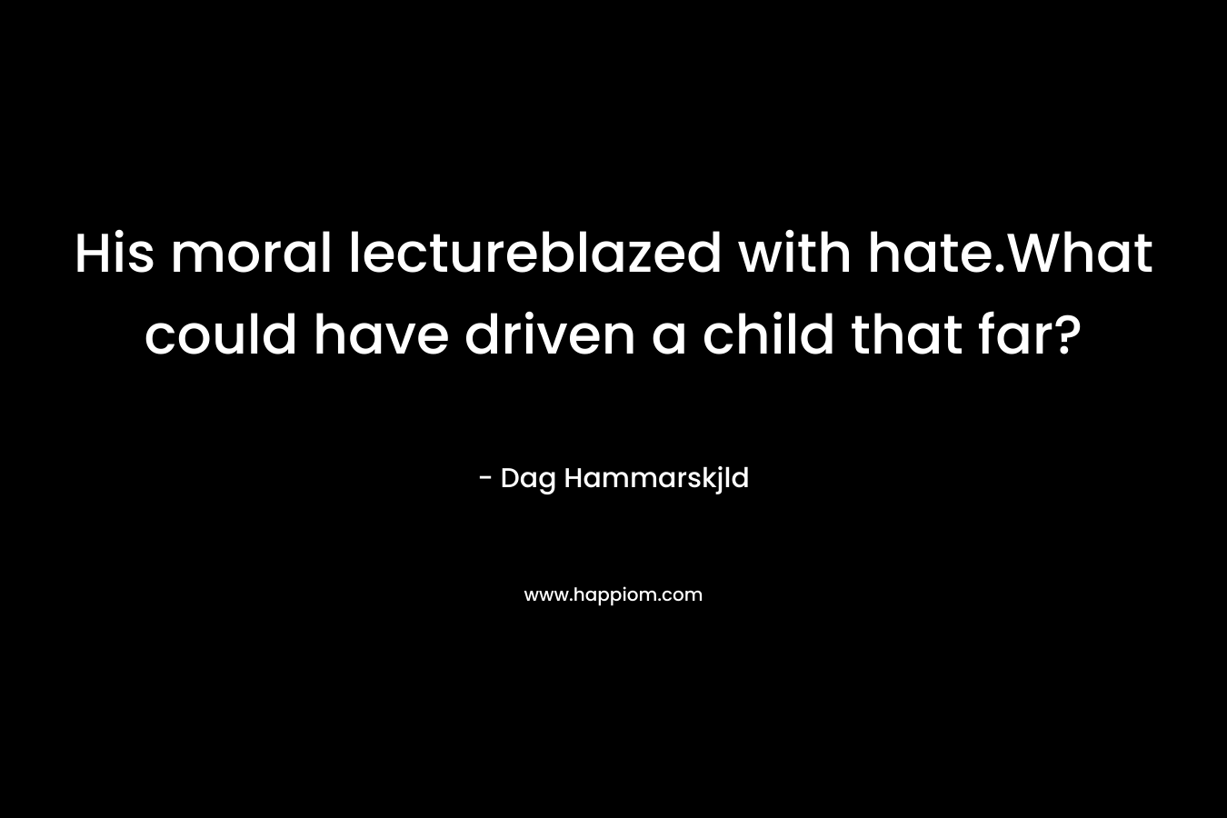 His moral lectureblazed with hate.What could have driven a child that far? – Dag Hammarskjld