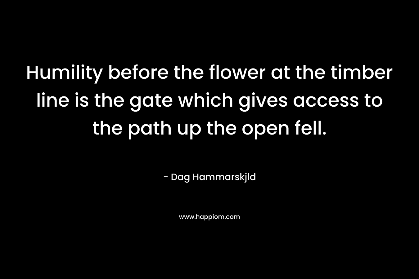 Humility before the flower at the timber line is the gate which gives access to the path up the open fell. – Dag Hammarskjld