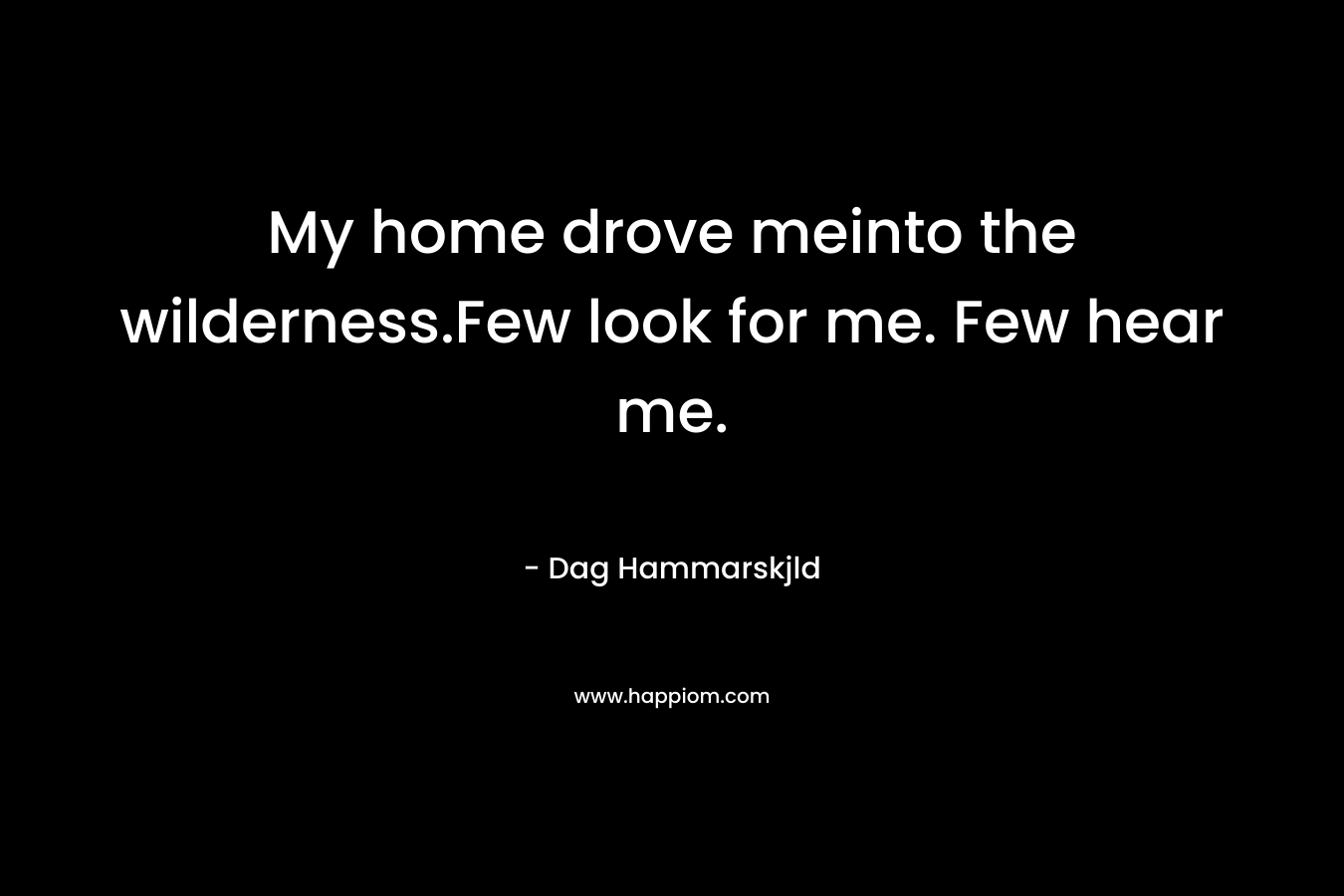 My home drove meinto the wilderness.Few look for me. Few hear me. – Dag Hammarskjld