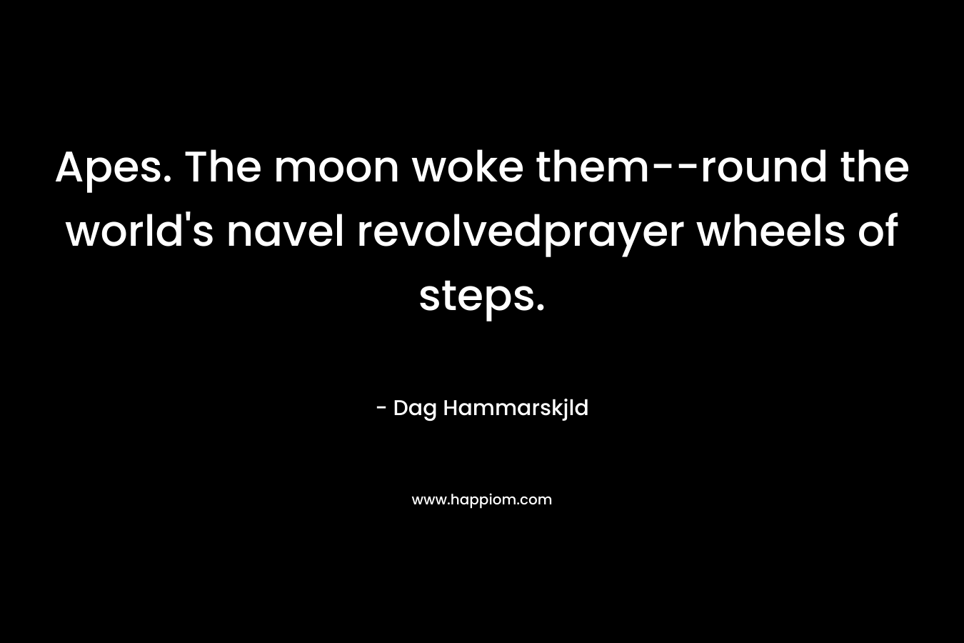 Apes. The moon woke them–round the world’s navel revolvedprayer wheels of steps. – Dag Hammarskjld