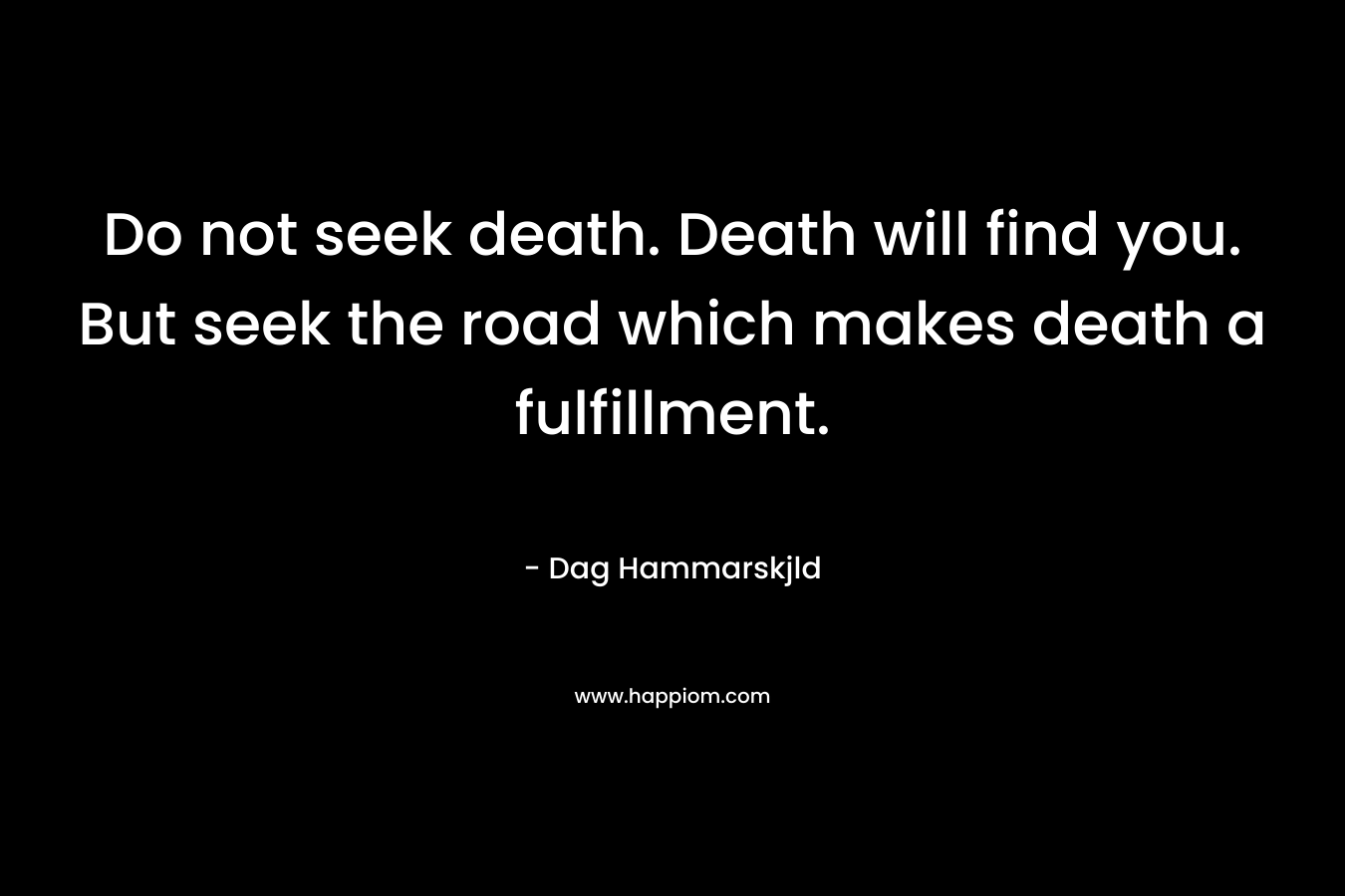 Do not seek death. Death will find you. But seek the road which makes death a fulfillment.