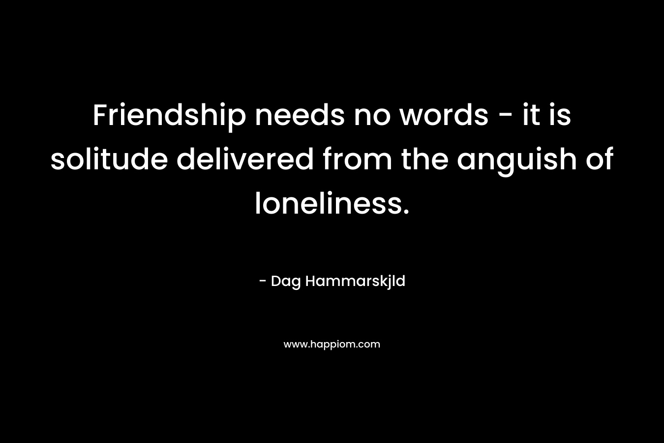 Friendship needs no words - it is solitude delivered from the anguish of loneliness.