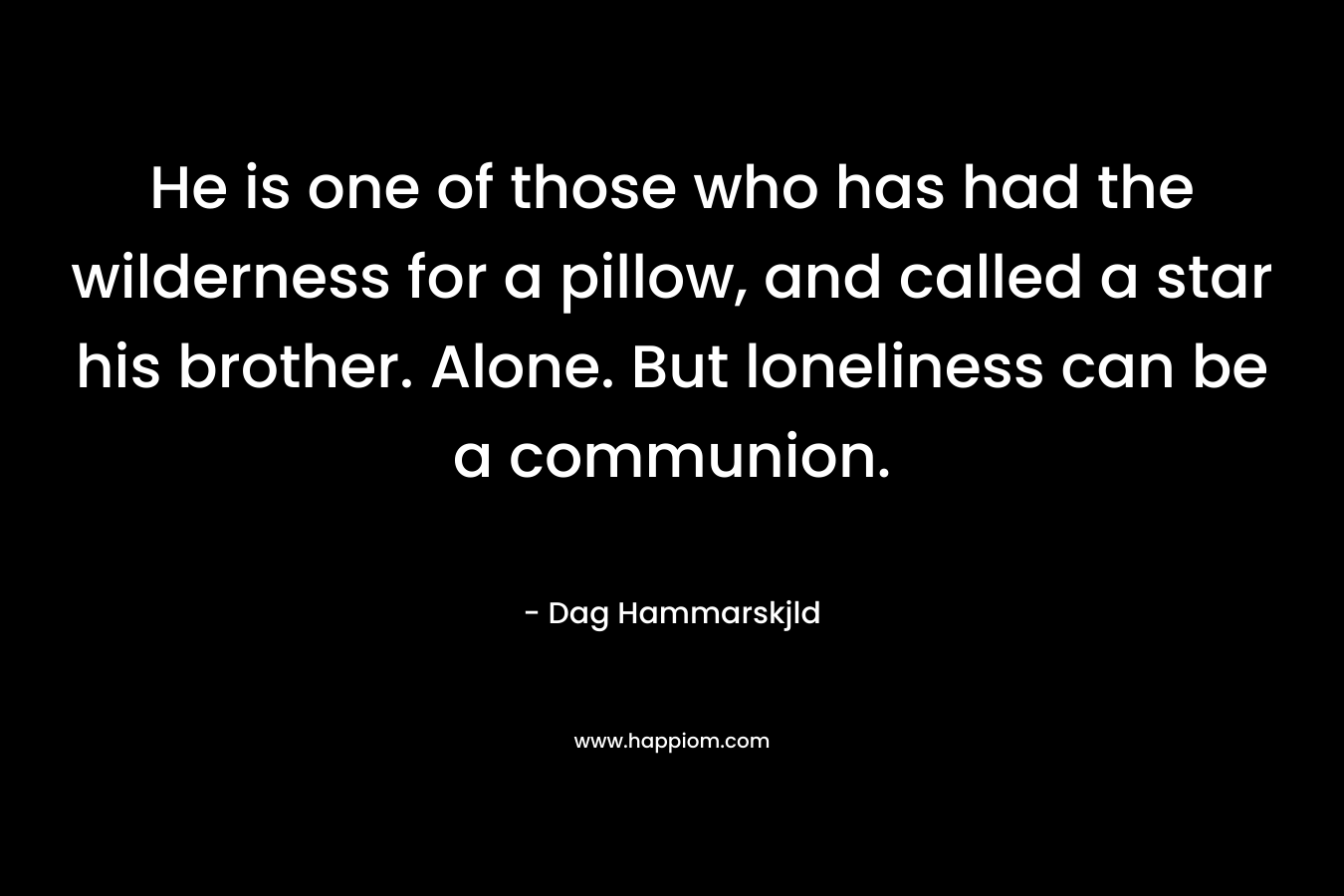 He is one of those who has had the wilderness for a pillow, and called a star his brother. Alone. But loneliness can be a communion.