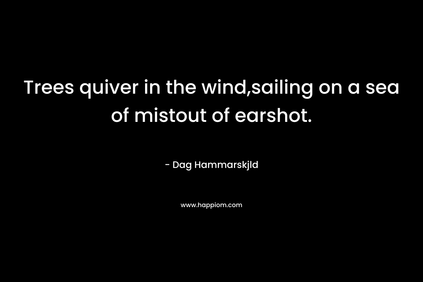 Trees quiver in the wind,sailing on a sea of mistout of earshot. – Dag Hammarskjld