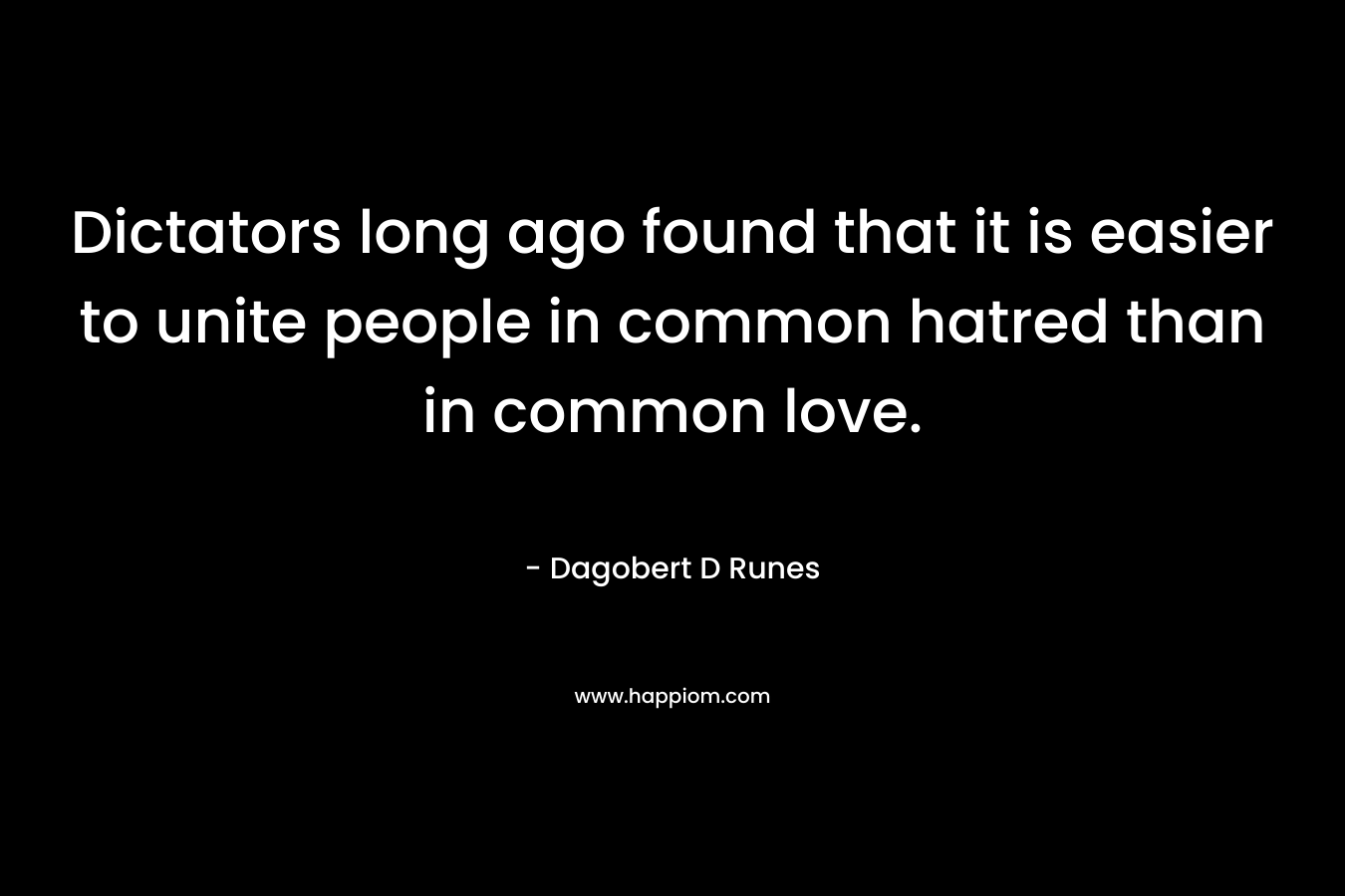 Dictators long ago found that it is easier to unite people in common hatred than in common love. – Dagobert D Runes