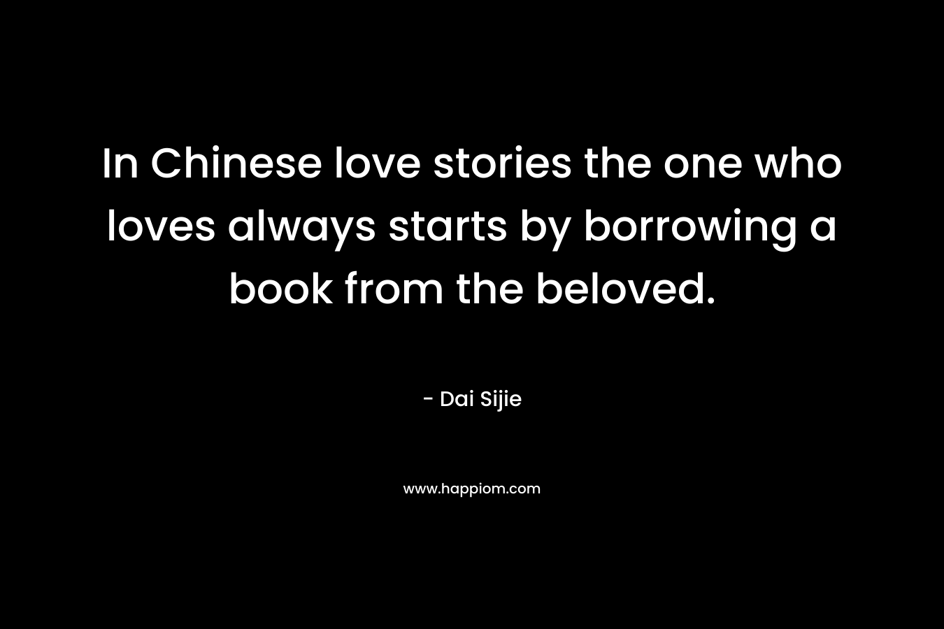 In Chinese love stories the one who loves always starts by borrowing a book from the beloved. – Dai Sijie