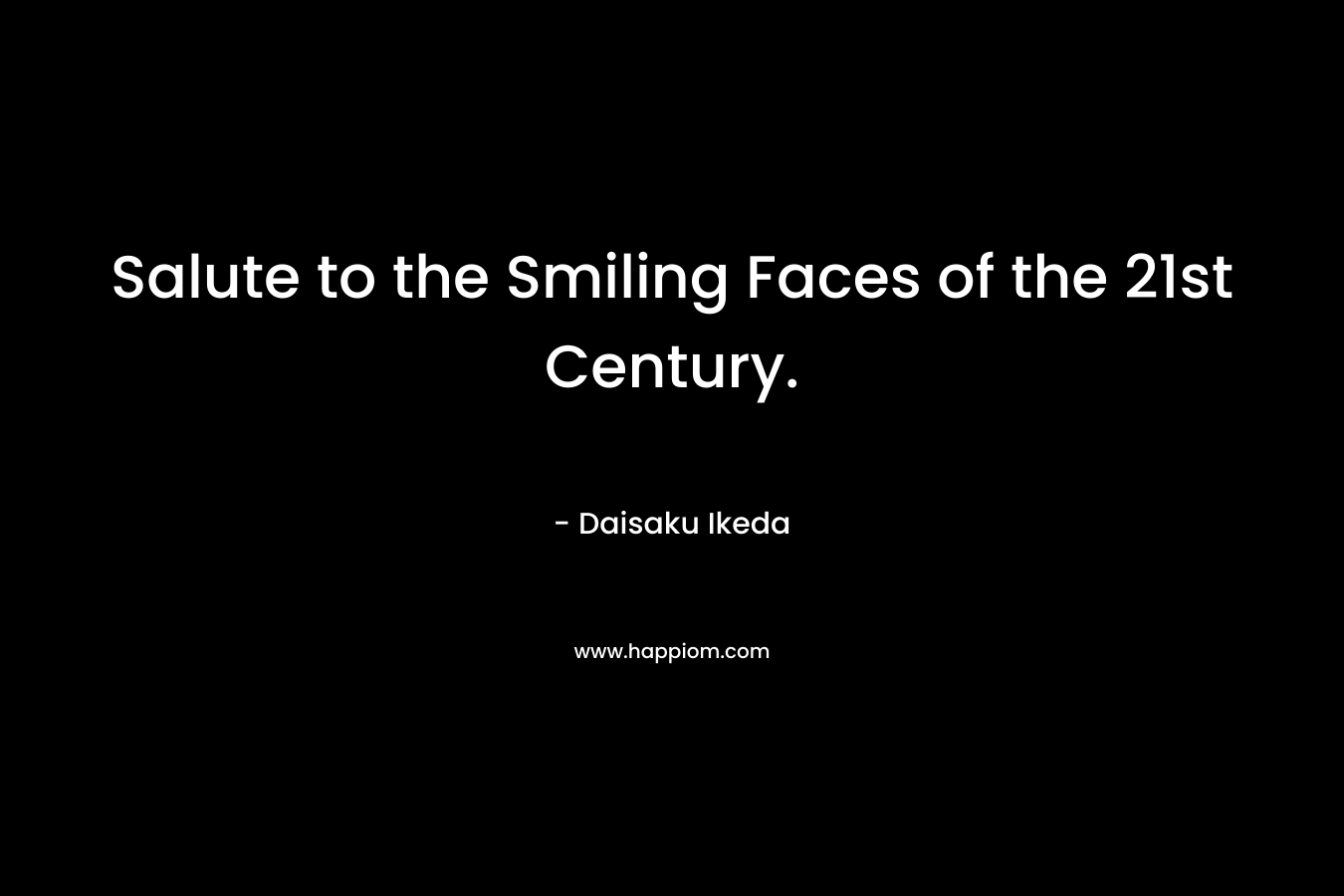 Salute to the Smiling Faces of the 21st Century. – Daisaku Ikeda