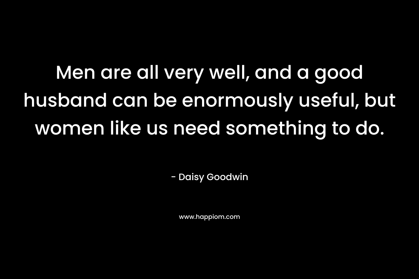 Men are all very well, and a good husband can be enormously useful, but women like us need something to do.