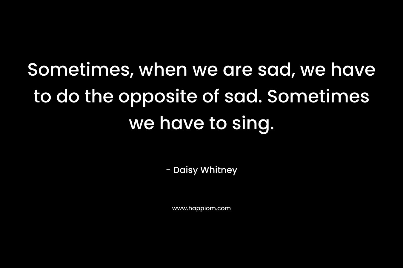 Sometimes, when we are sad, we have to do the opposite of sad. Sometimes we have to sing.
