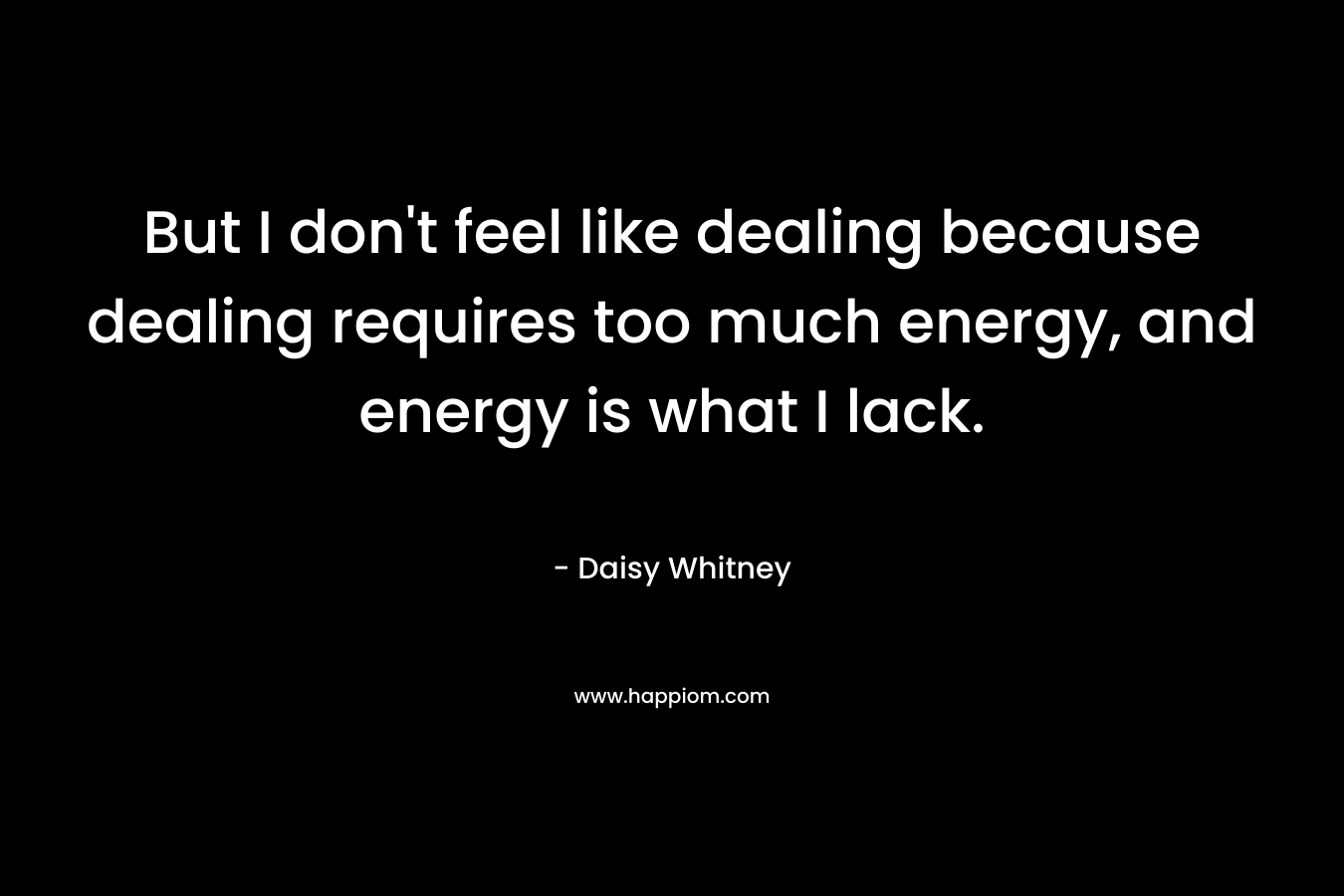But I don’t feel like dealing because dealing requires too much energy, and energy is what I lack. – Daisy Whitney