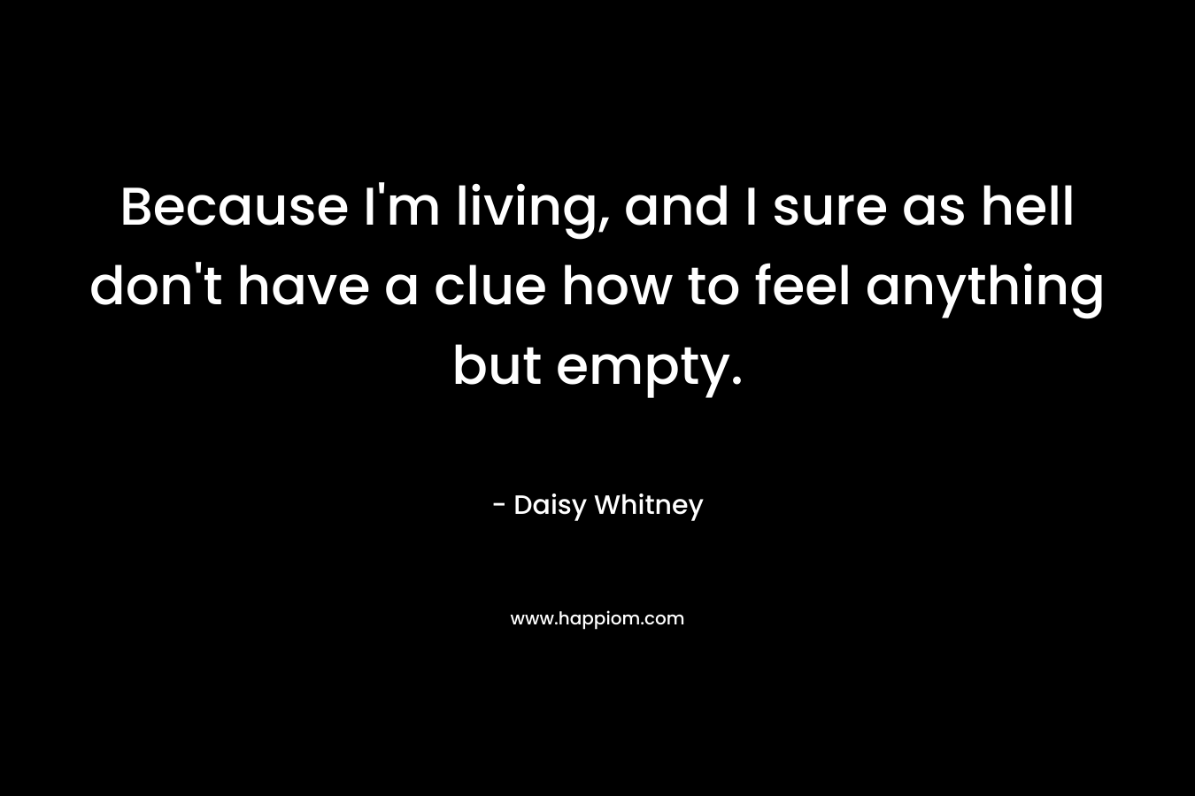 Because I'm living, and I sure as hell don't have a clue how to feel anything but empty.