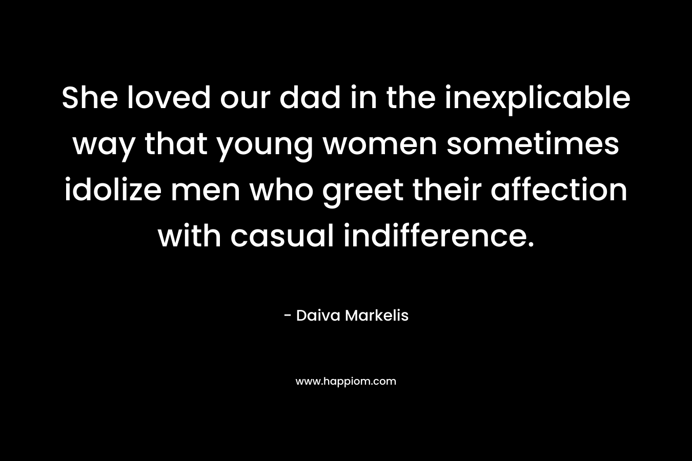She loved our dad in the inexplicable way that young women sometimes idolize men who greet their affection with casual indifference.