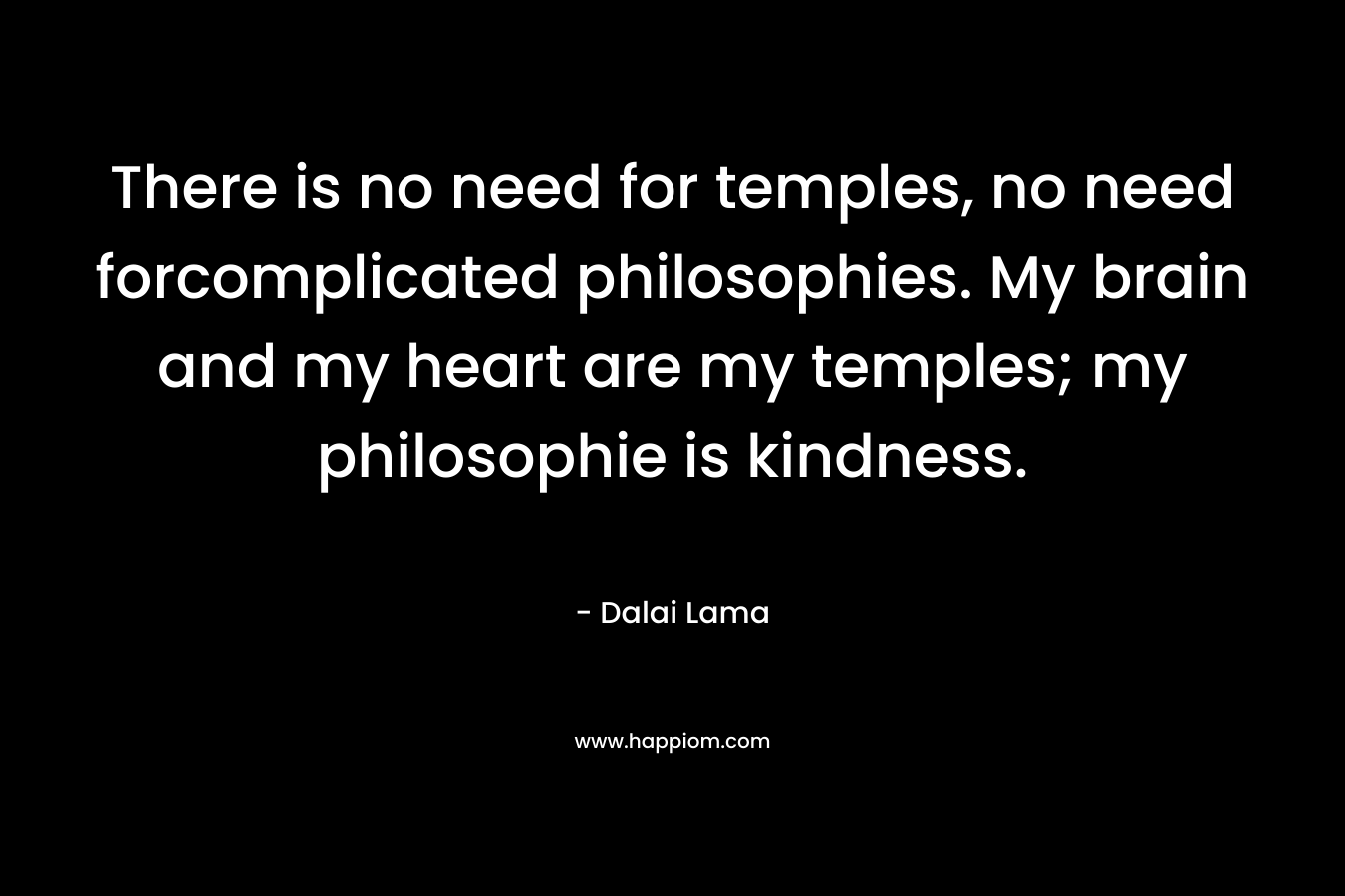 There is no need for temples, no need forcomplicated philosophies. My brain and my heart are my temples; my philosophie is kindness. – Dalai Lama