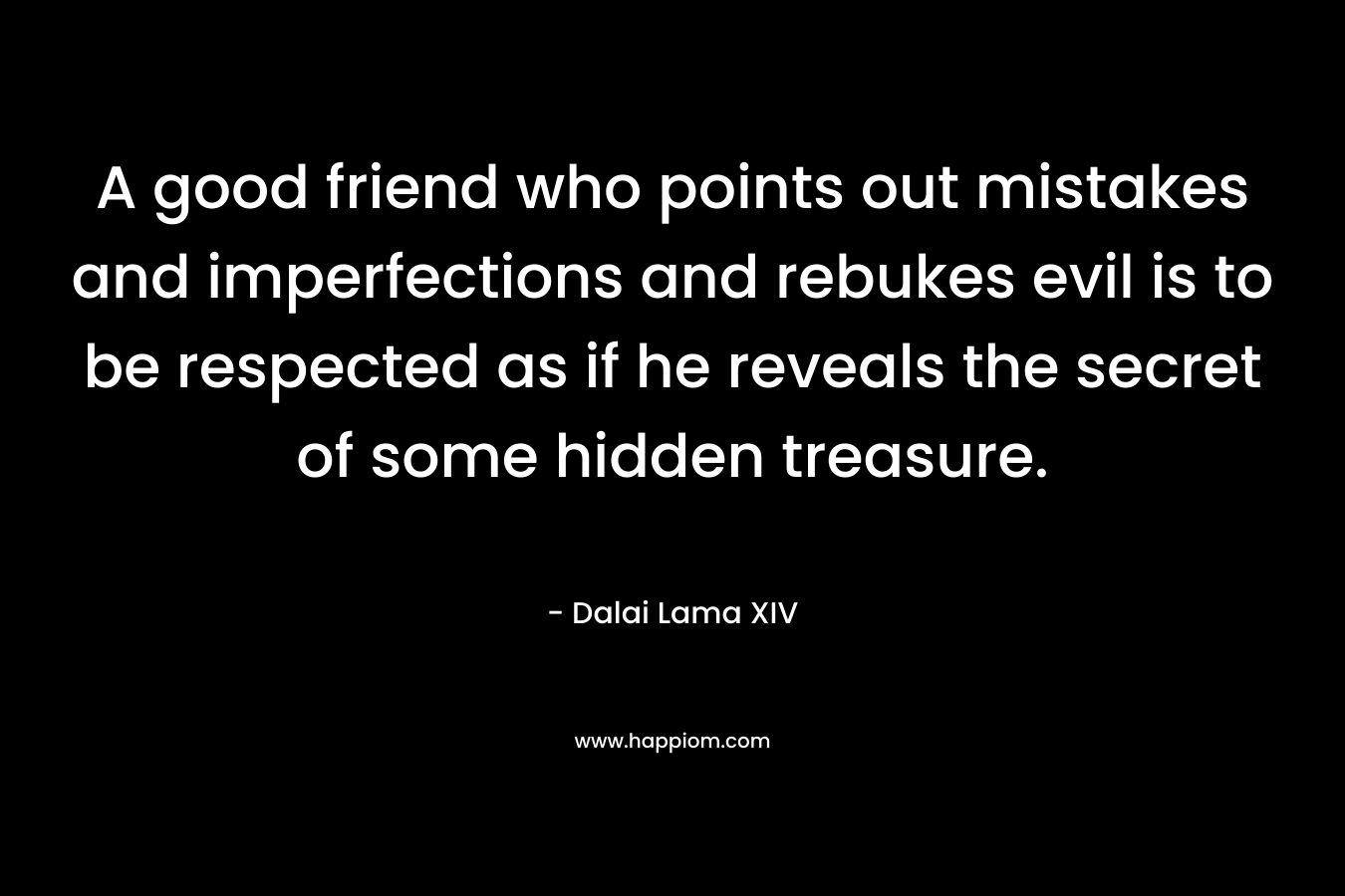 A good friend who points out mistakes and imperfections and rebukes evil is to be respected as if he reveals the secret of some hidden treasure.