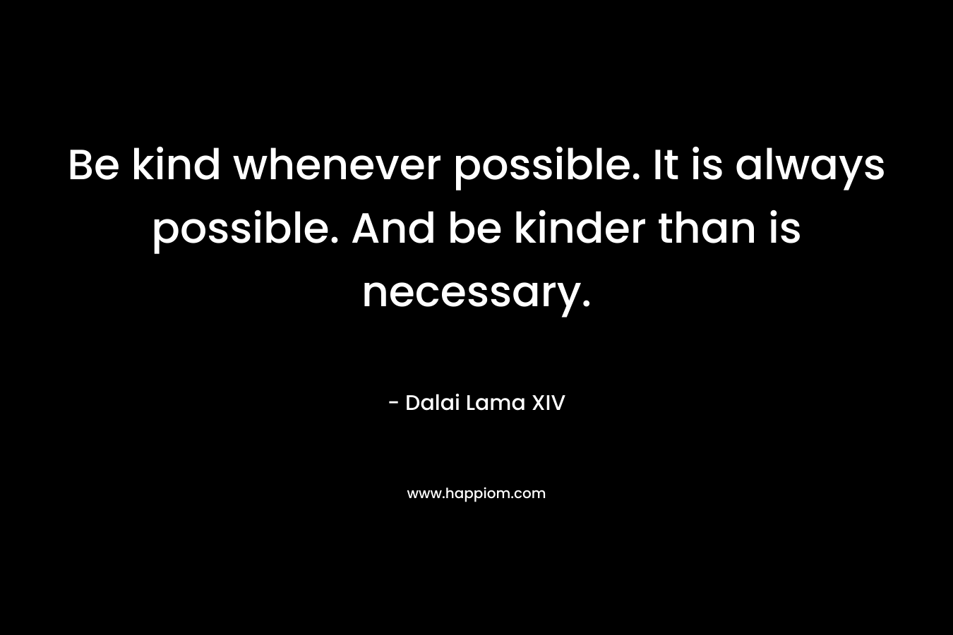 Be kind whenever possible. It is always possible. And be kinder than is necessary. – Dalai Lama XIV