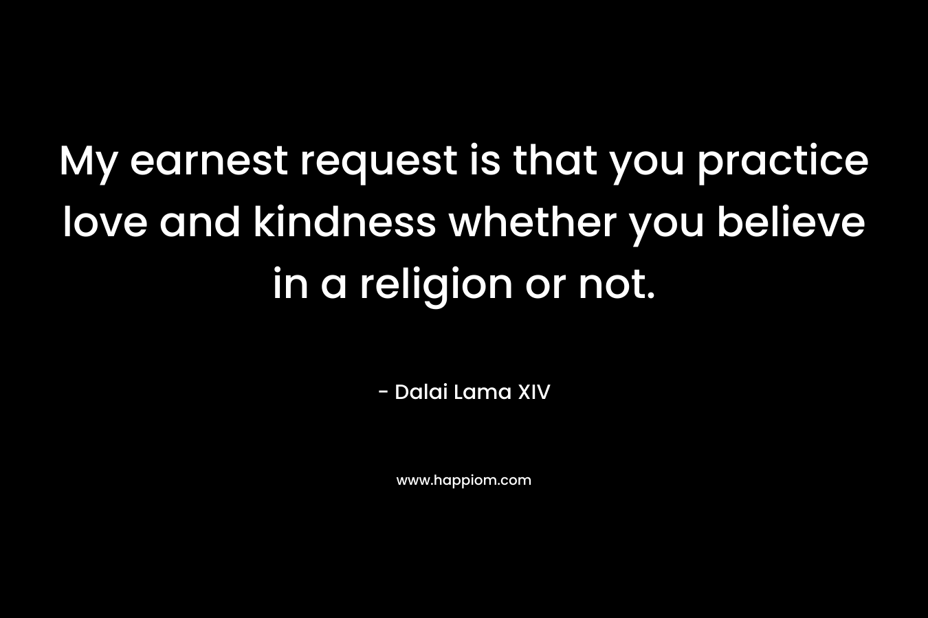My earnest request is that you practice love and kindness whether you believe in a religion or not.