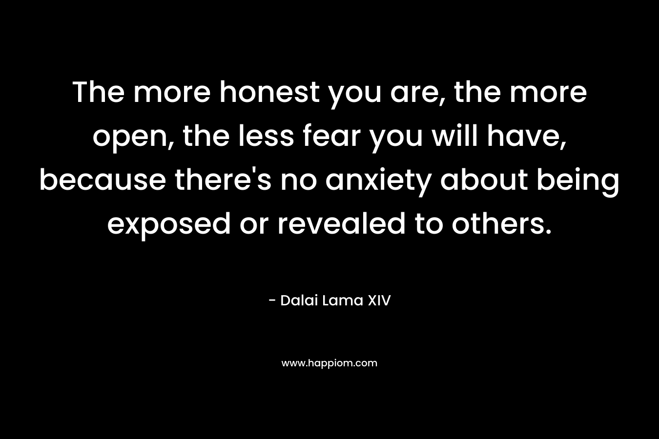 The more honest you are, the more open, the less fear you will have, because there's no anxiety about being exposed or revealed to others.