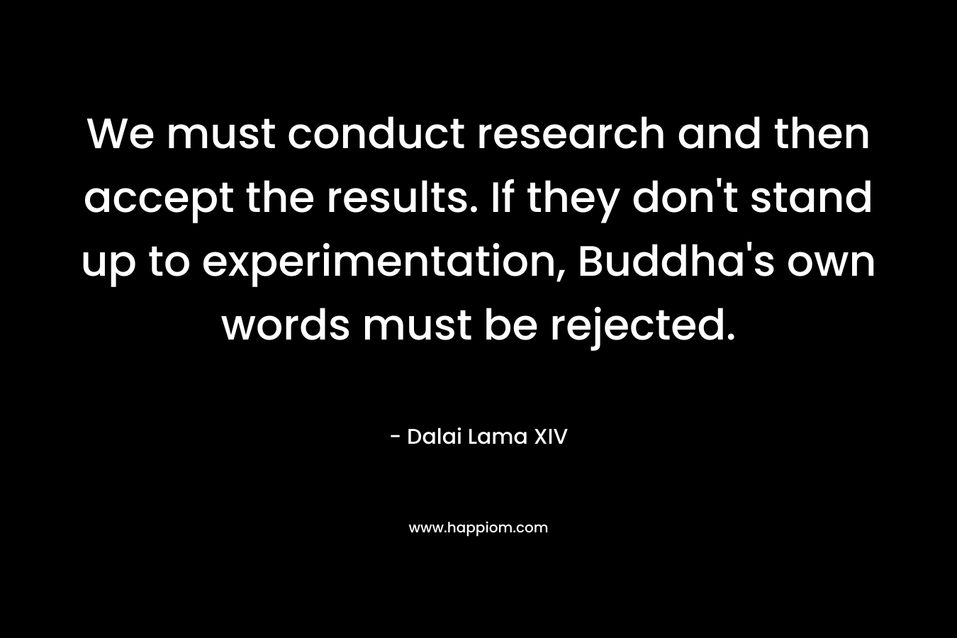 We must conduct research and then accept the results. If they don't stand up to experimentation, Buddha's own words must be rejected.