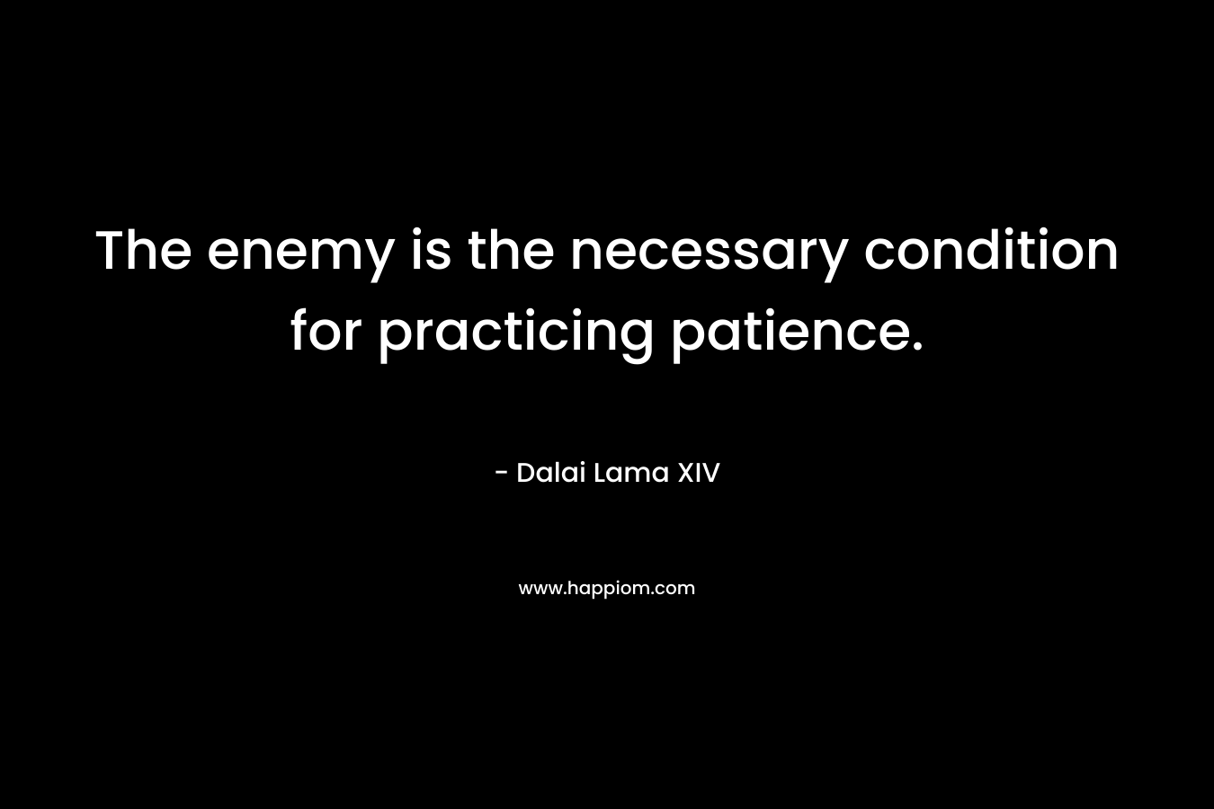 The enemy is the necessary condition for practicing patience. – Dalai Lama XIV
