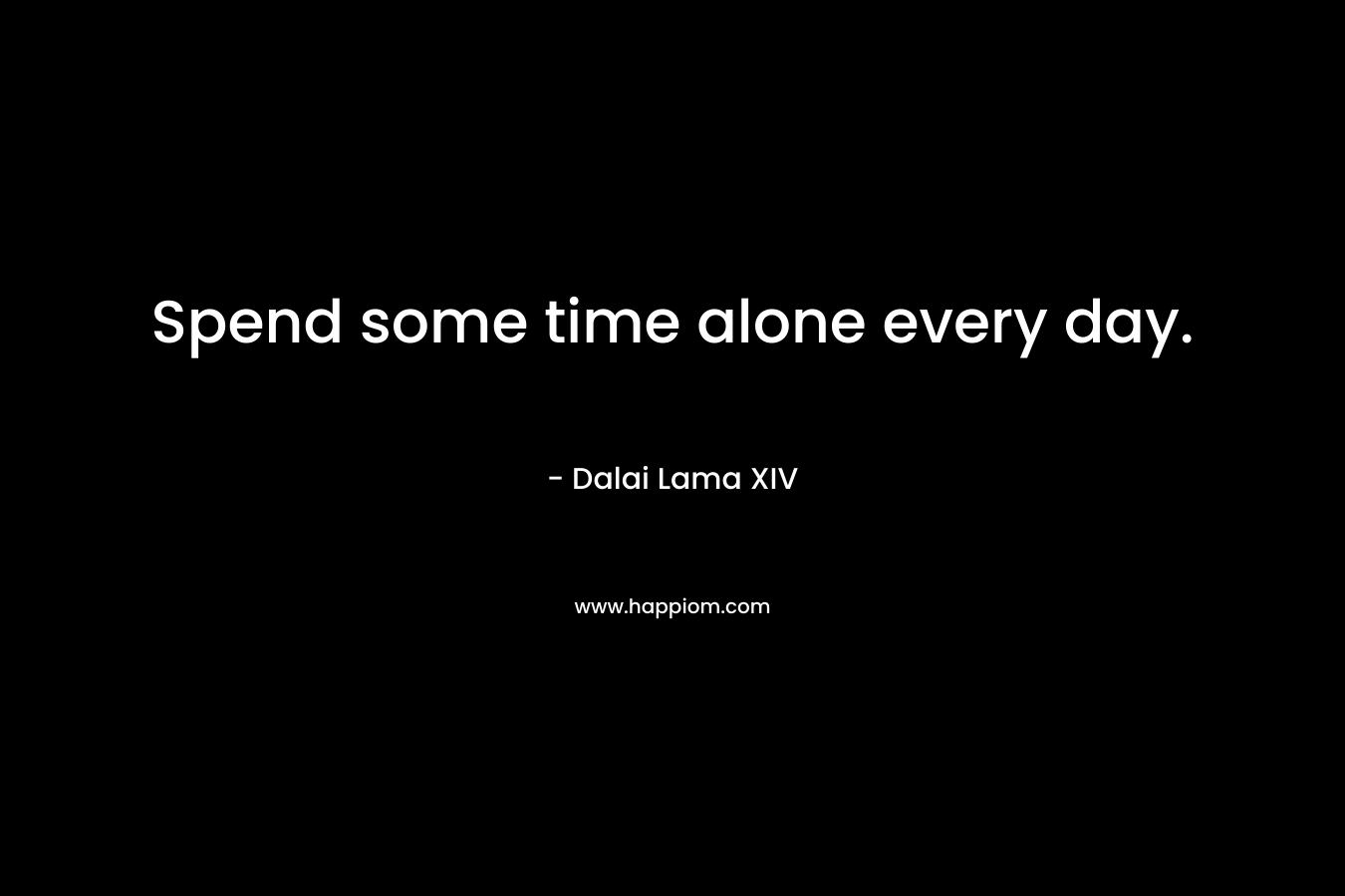 Spend some time alone every day. – Dalai Lama XIV