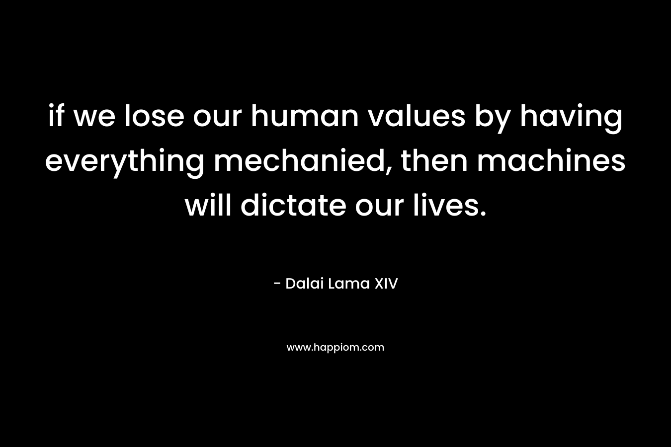 if we lose our human values by having everything mechanied, then machines will dictate our lives. – Dalai Lama XIV