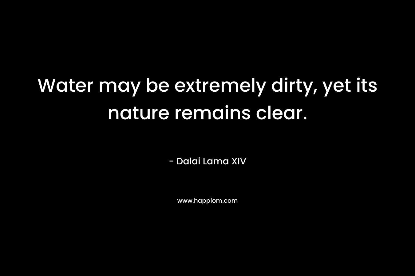 Water may be extremely dirty, yet its nature remains clear. – Dalai Lama XIV