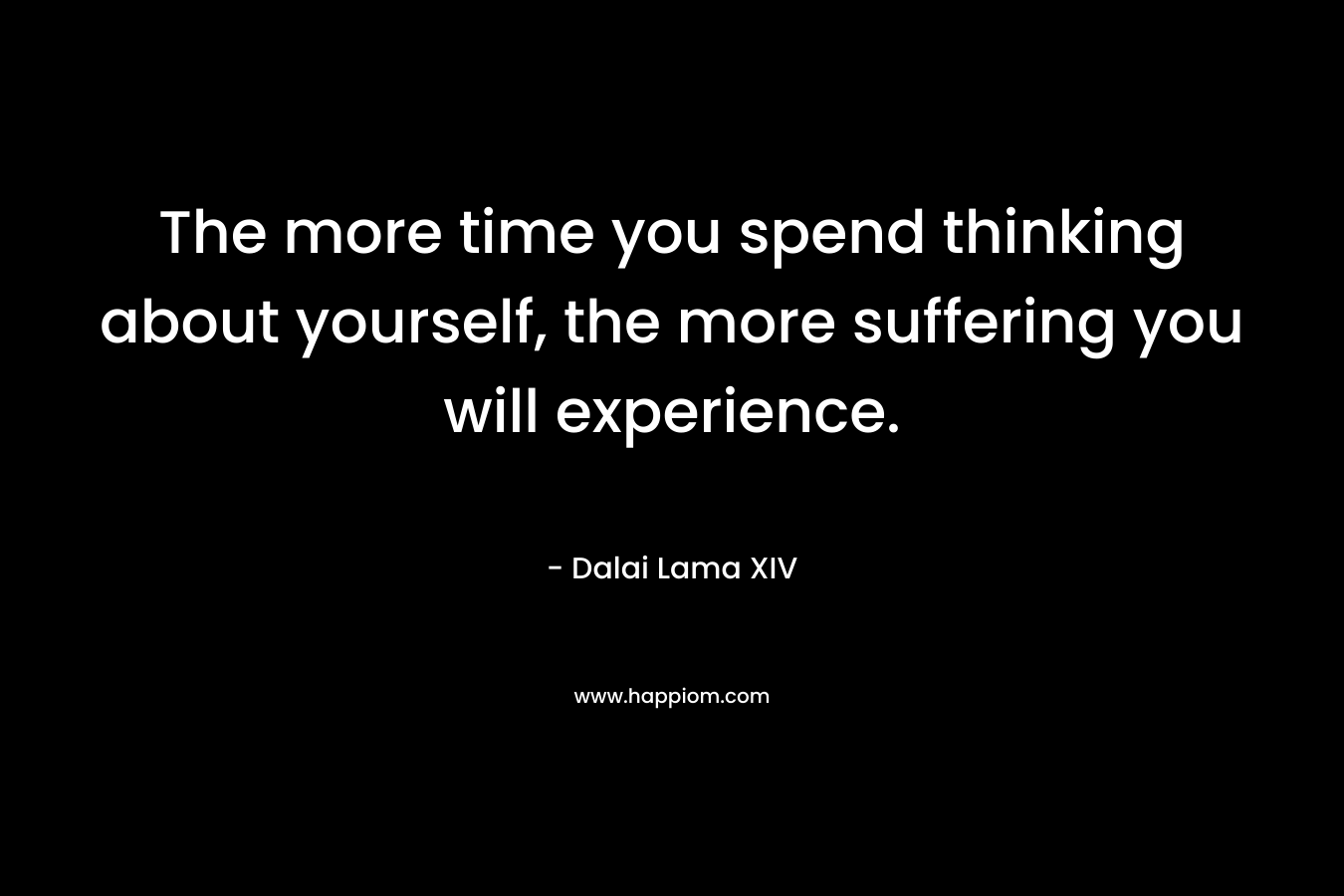The more time you spend thinking about yourself, the more suffering you will experience.