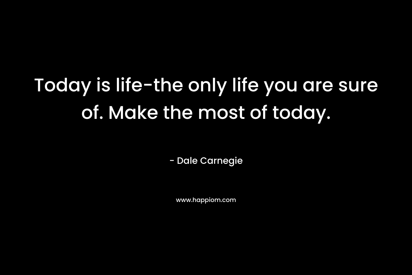 Today is life-the only life you are sure of. Make the most of today. – Dale Carnegie