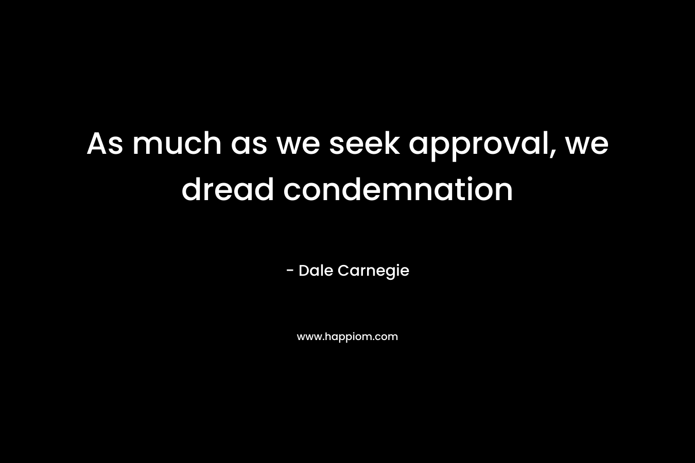 As much as we seek approval, we dread condemnation – Dale Carnegie