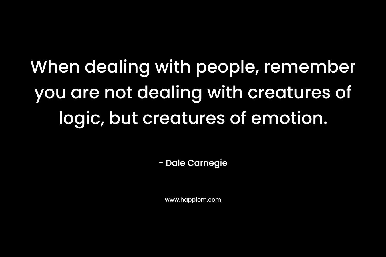 When dealing with people, remember you are not dealing with creatures of logic, but creatures of emotion. – Dale Carnegie