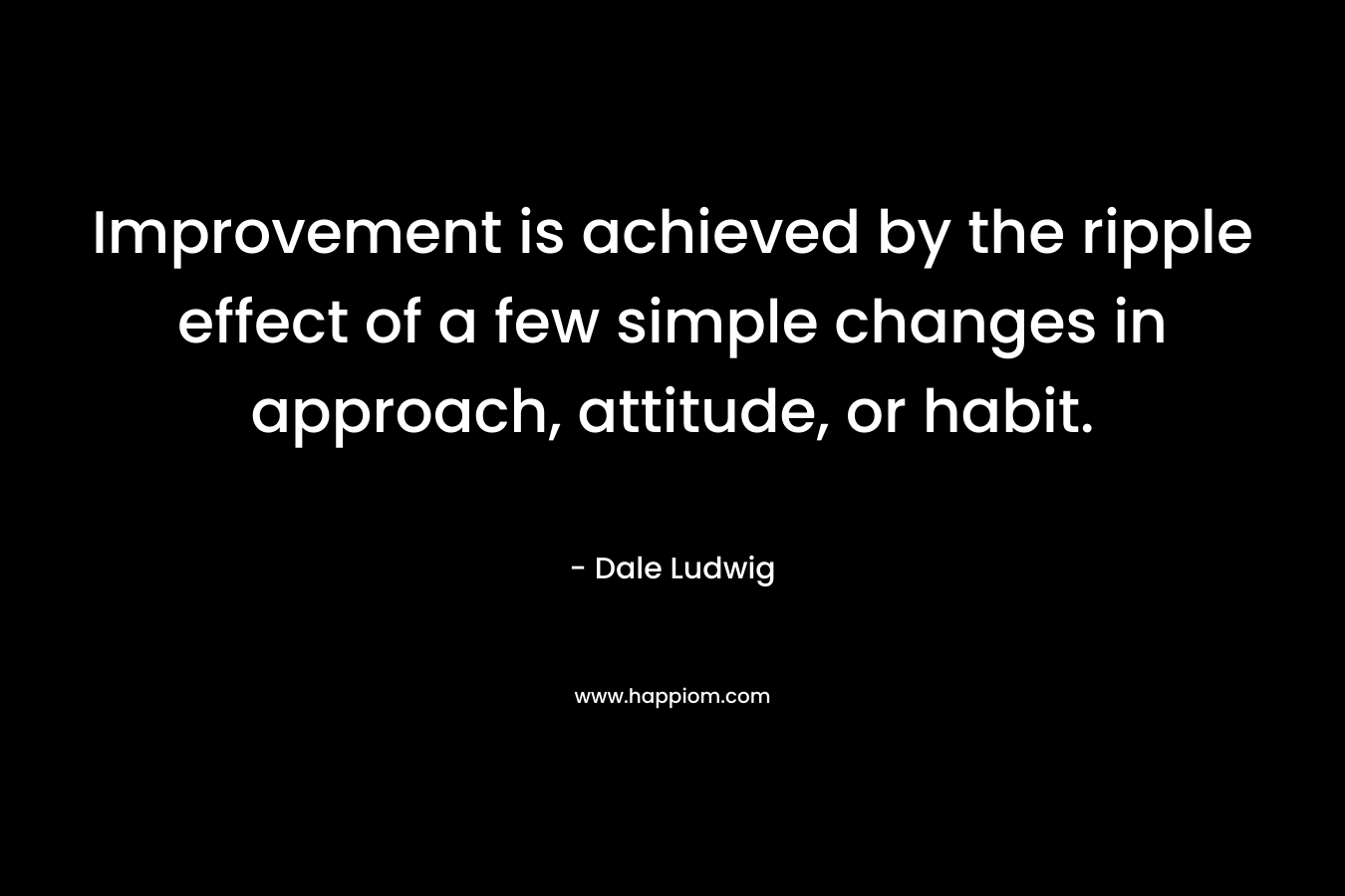 Improvement is achieved by the ripple effect of a few simple changes in approach, attitude, or habit.