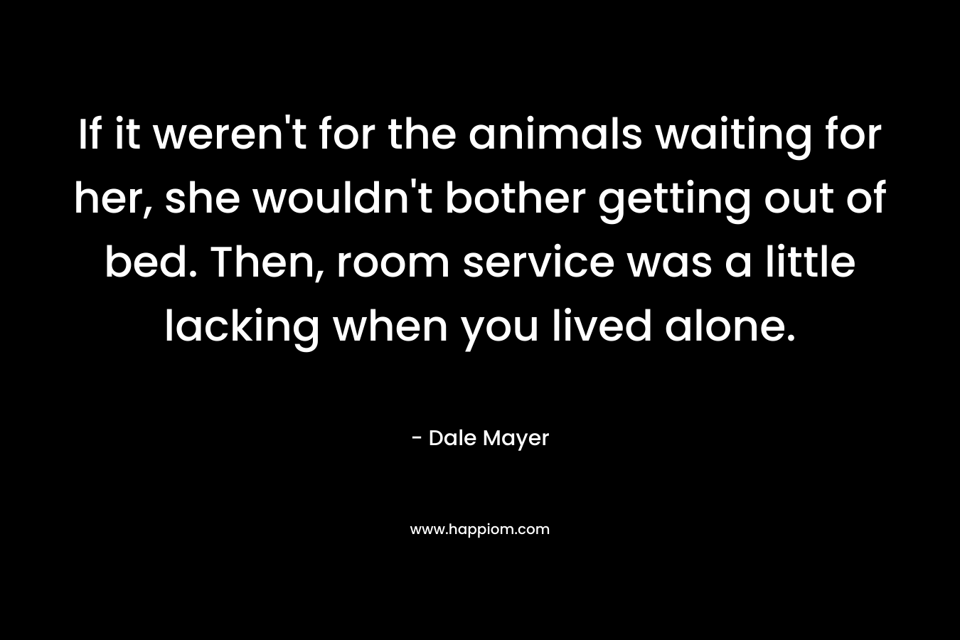 If it weren’t for the animals waiting for her, she wouldn’t bother getting out of bed. Then, room service was a little lacking when you lived alone. – Dale Mayer