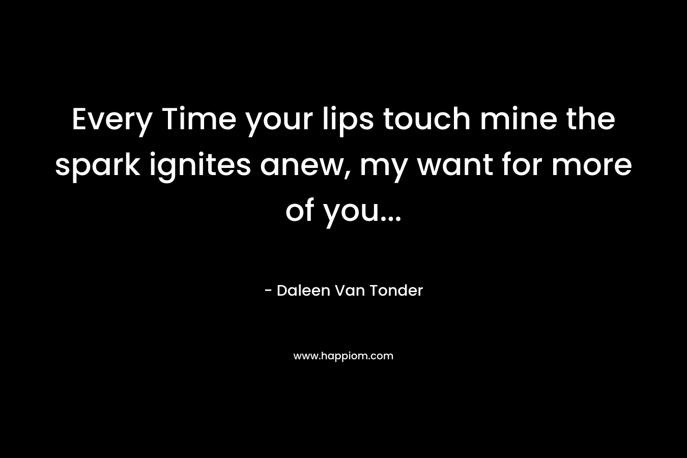 Every Time your lips touch mine the spark ignites anew, my want for more of you… – Daleen Van Tonder