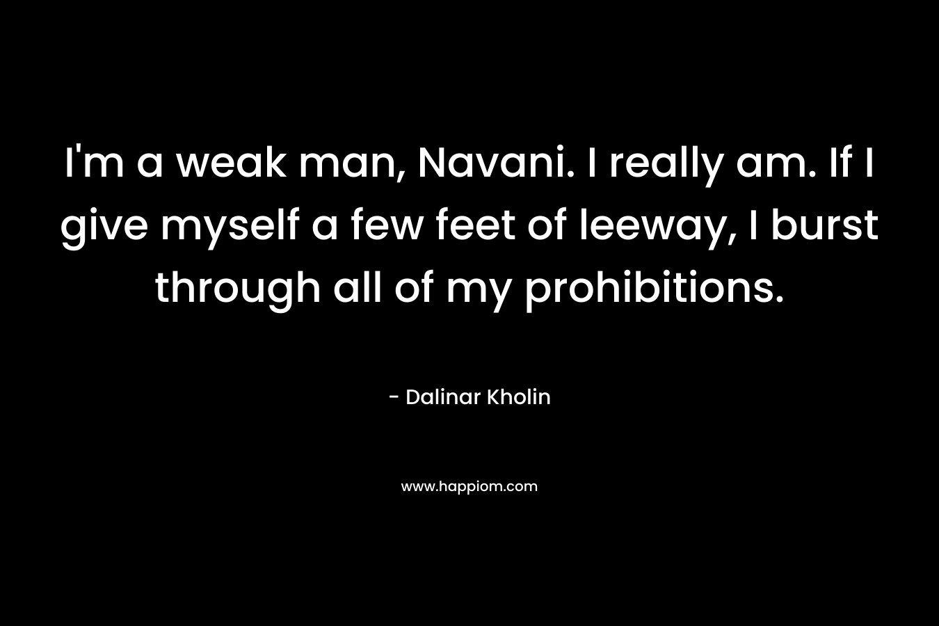 I’m a weak man, Navani. I really am. If I give myself a few feet of leeway, I burst through all of my prohibitions. – Dalinar Kholin