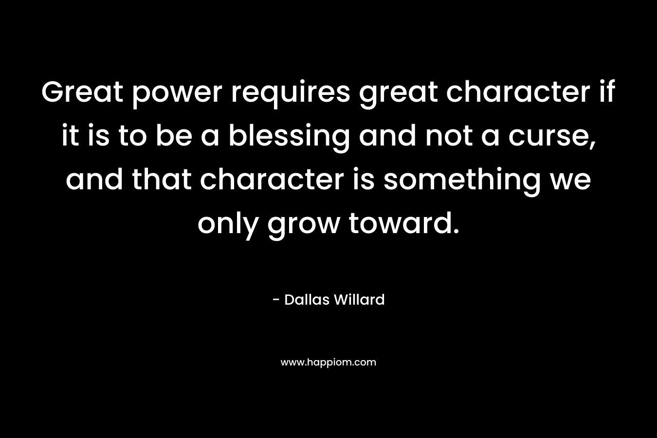 Great power requires great character if it is to be a blessing and not a curse, and that character is something we only grow toward.
