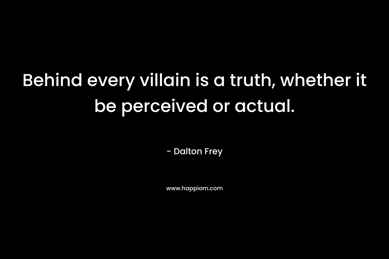 Behind every villain is a truth, whether it be perceived or actual.