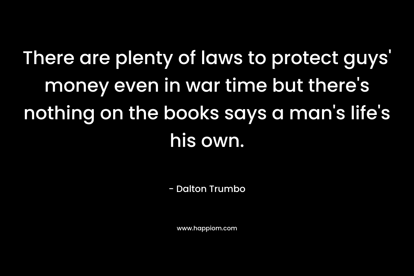 There are plenty of laws to protect guys' money even in war time but there's nothing on the books says a man's life's his own.