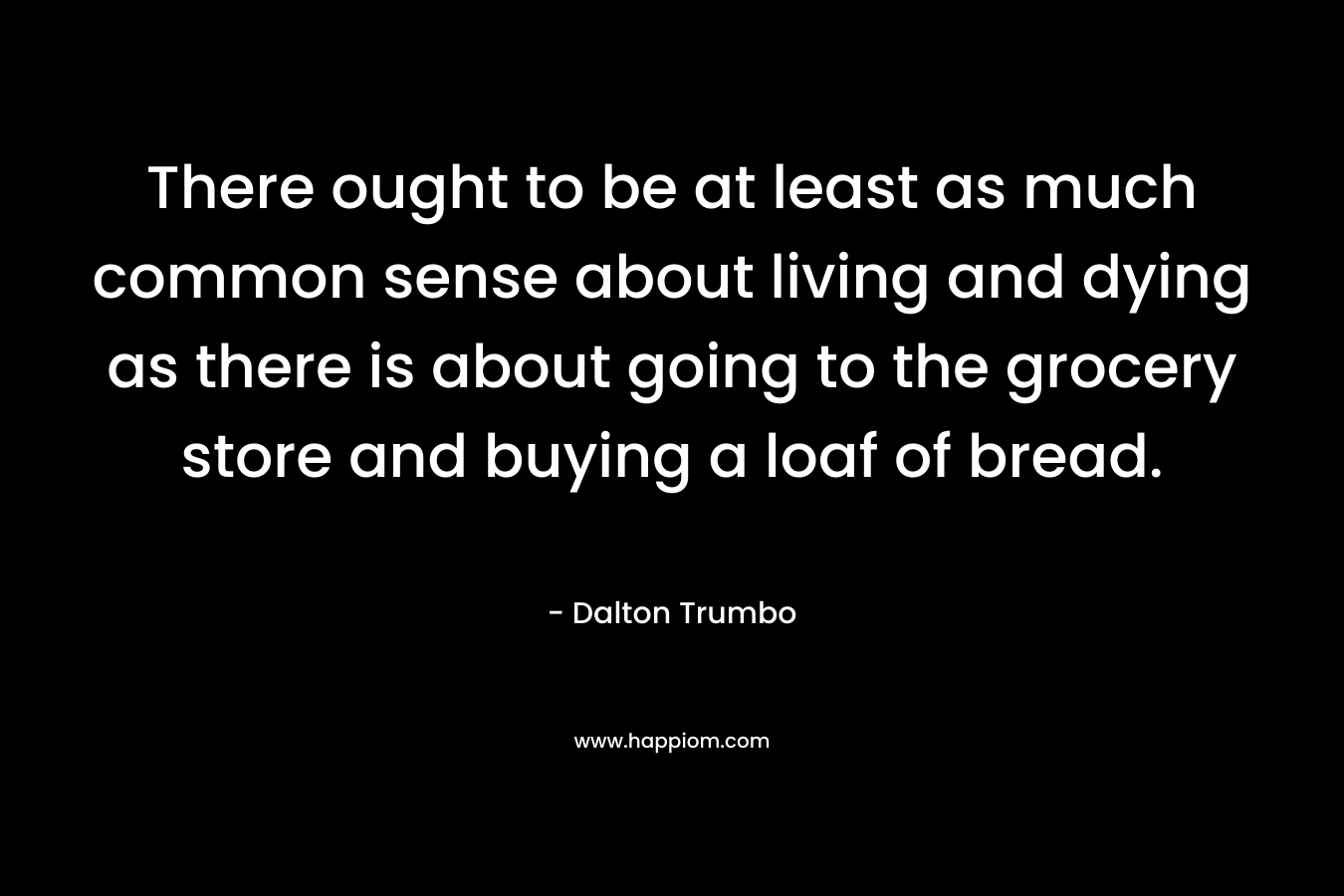 There ought to be at least as much common sense about living and dying as there is about going to the grocery store and buying a loaf of bread.