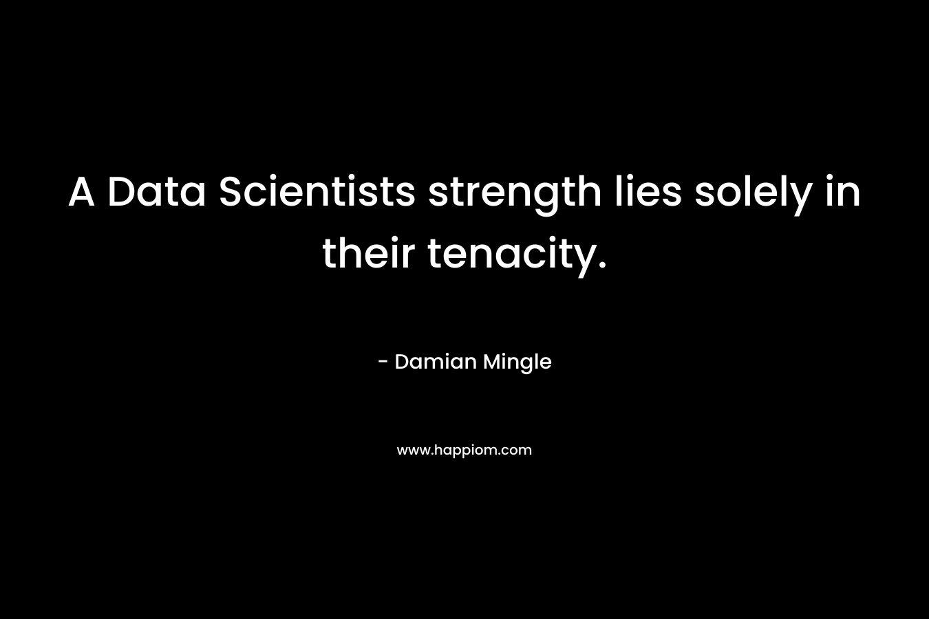 A Data Scientists strength lies solely in their tenacity. – Damian Mingle