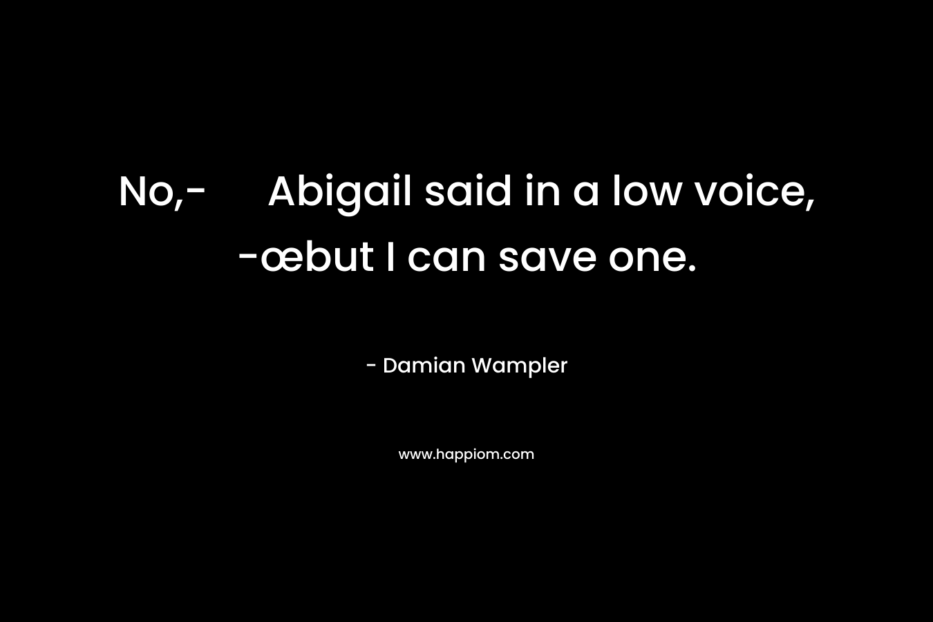 No,- Abigail said in a low voice, -œbut I can save one. – Damian Wampler