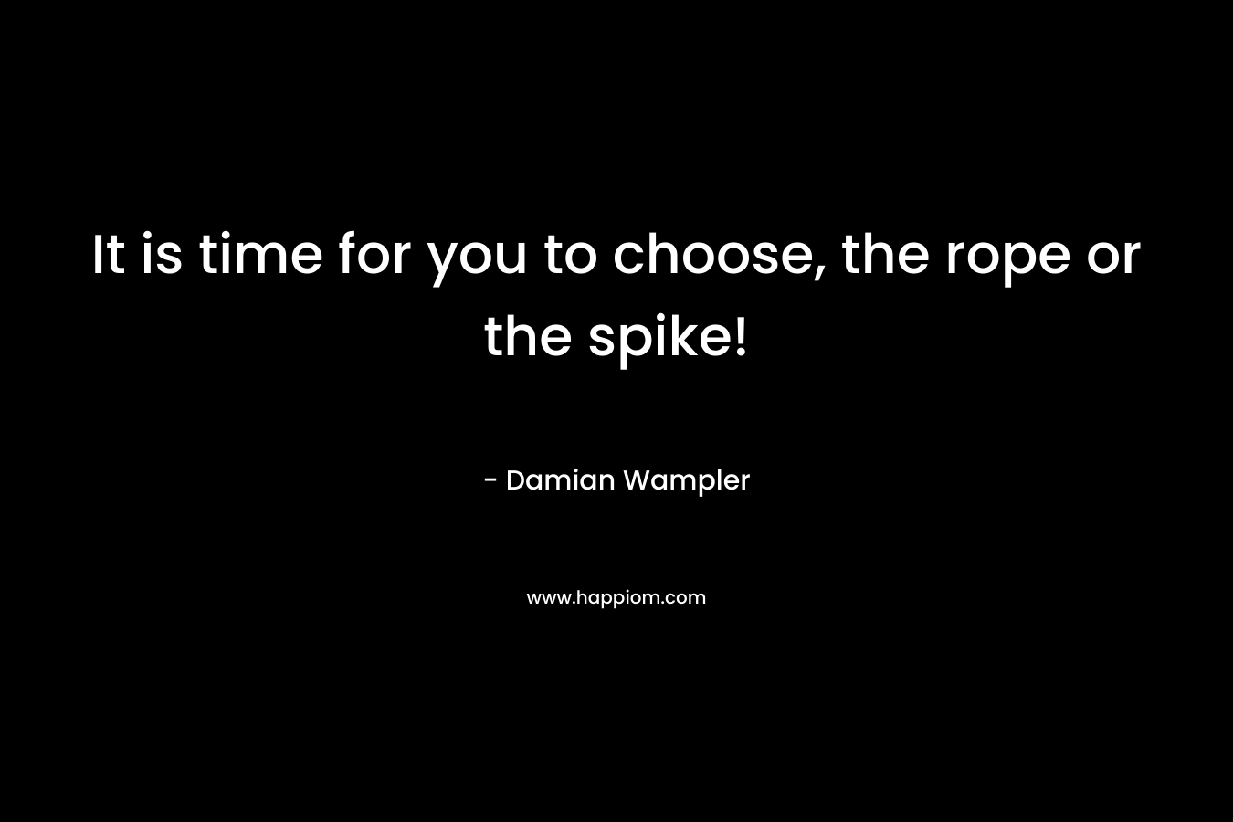 It is time for you to choose, the rope or the spike!