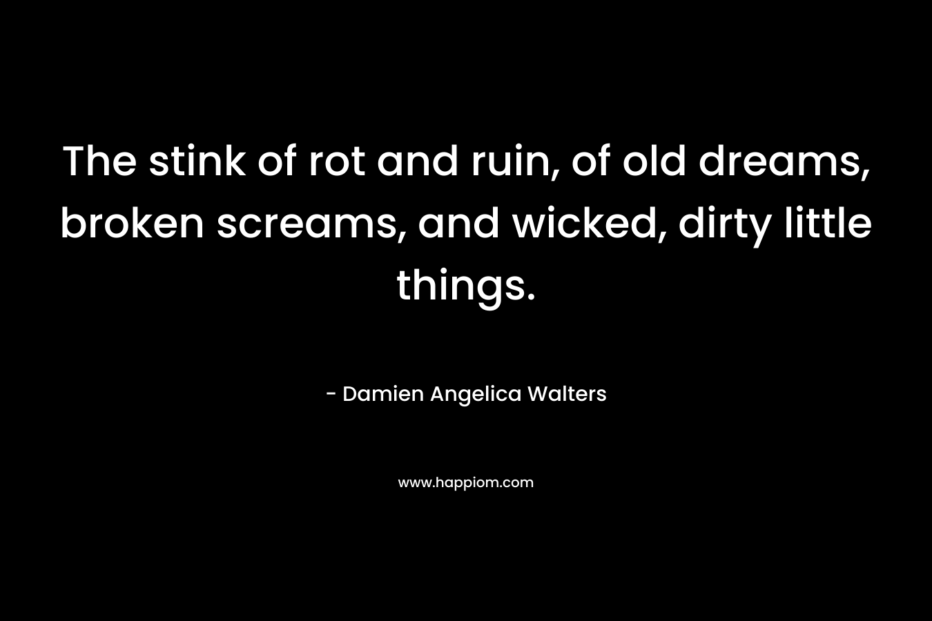 The stink of rot and ruin, of old dreams, broken screams, and wicked, dirty little things. – Damien Angelica Walters
