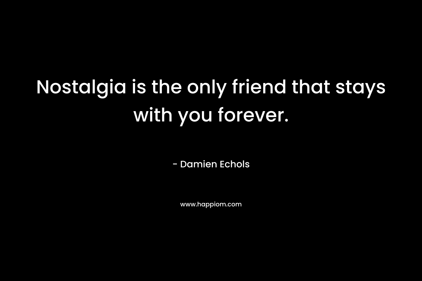 Nostalgia is the only friend that stays with you forever. – Damien Echols