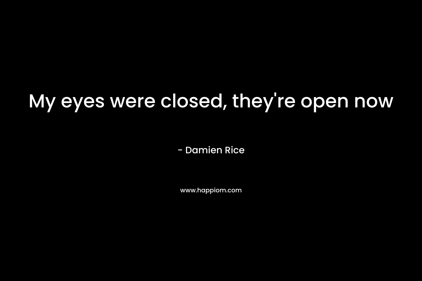 My eyes were closed, they’re open now – Damien Rice