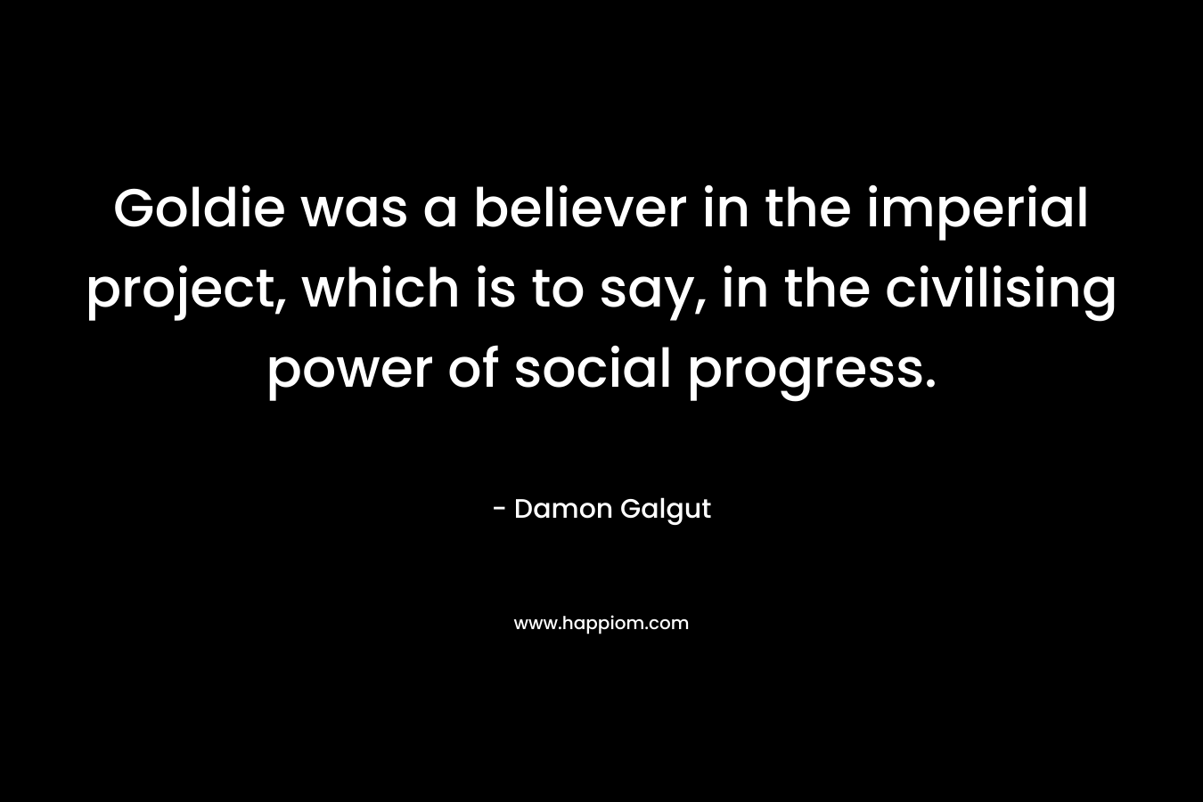 Goldie was a believer in the imperial project, which is to say, in the civilising power of social progress. – Damon Galgut
