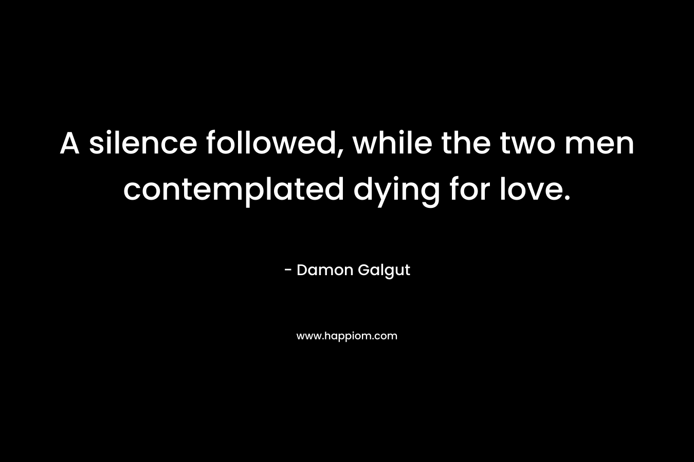 A silence followed, while the two men contemplated dying for love. – Damon Galgut